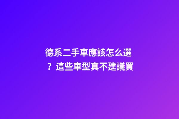 德系二手車應該怎么選？這些車型真不建議買